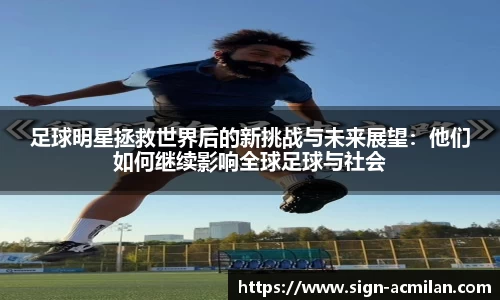 足球明星拯救世界后的新挑战与未来展望：他们如何继续影响全球足球与社会